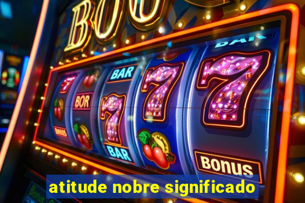 atitude nobre significado